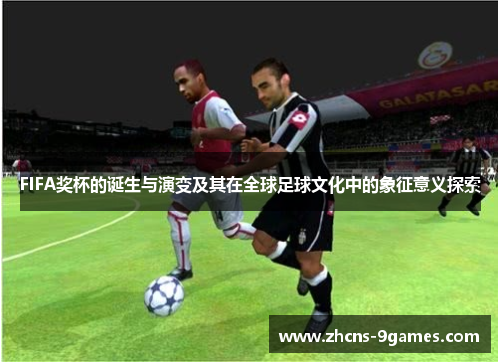 FIFA奖杯的诞生与演变及其在全球足球文化中的象征意义探索