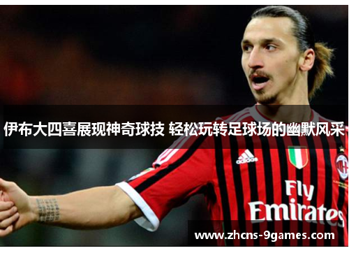 伊布大四喜展现神奇球技 轻松玩转足球场的幽默风采
