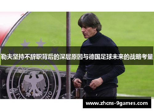 勒夫坚持不辞职背后的深层原因与德国足球未来的战略考量