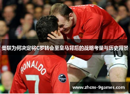 曼联为何决定将C罗转会至皇马背后的战略考量与历史背景
