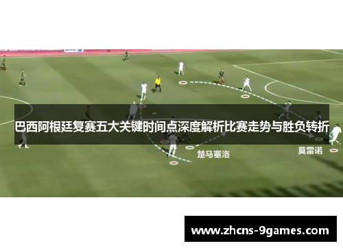 巴西阿根廷复赛五大关键时间点深度解析比赛走势与胜负转折