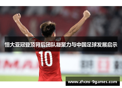 恒大亚冠登顶背后团队凝聚力与中国足球发展启示