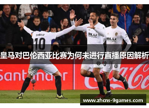 皇马对巴伦西亚比赛为何未进行直播原因解析