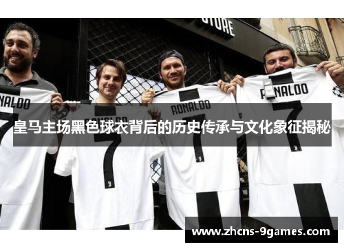 皇马主场黑色球衣背后的历史传承与文化象征揭秘