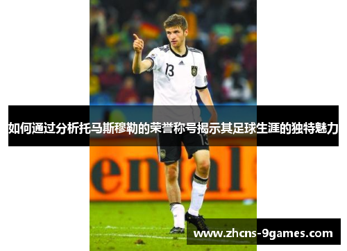 如何通过分析托马斯穆勒的荣誉称号揭示其足球生涯的独特魅力