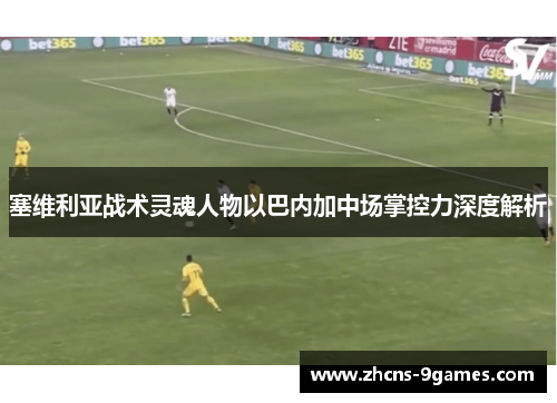 塞维利亚战术灵魂人物以巴内加中场掌控力深度解析