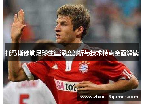 托马斯穆勒足球生涯深度剖析与技术特点全面解读