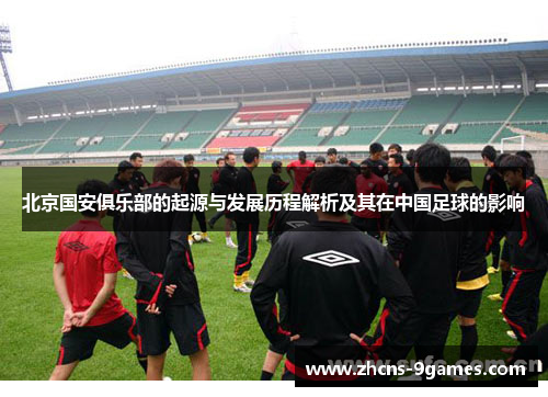 北京国安俱乐部的起源与发展历程解析及其在中国足球的影响
