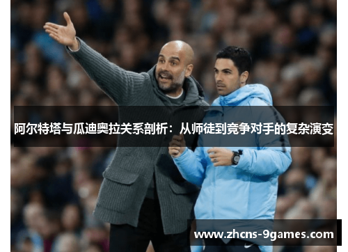 阿尔特塔与瓜迪奥拉关系剖析：从师徒到竞争对手的复杂演变