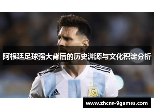 阿根廷足球强大背后的历史渊源与文化积淀分析