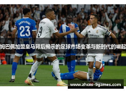 姆巴佩加盟皇马背后揭示的足球市场变革与新时代的崛起