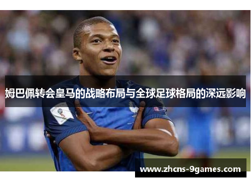 姆巴佩转会皇马的战略布局与全球足球格局的深远影响