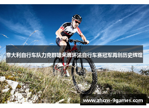 意大利自行车队力克群雄荣膺环法自行车赛冠军再创历史辉煌