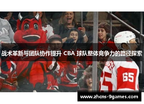战术革新与团队协作提升 CBA 球队整体竞争力的路径探索
