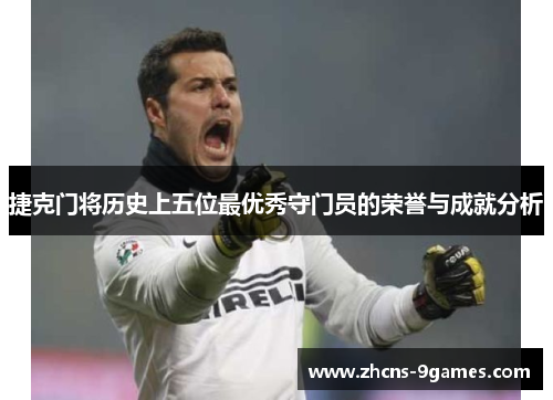 捷克门将历史上五位最优秀守门员的荣誉与成就分析