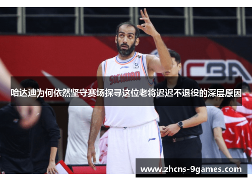 哈达迪为何依然坚守赛场探寻这位老将迟迟不退役的深层原因
