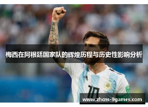 梅西在阿根廷国家队的辉煌历程与历史性影响分析
