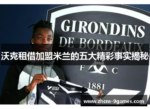 沃克租借加盟米兰的五大精彩事实揭秘