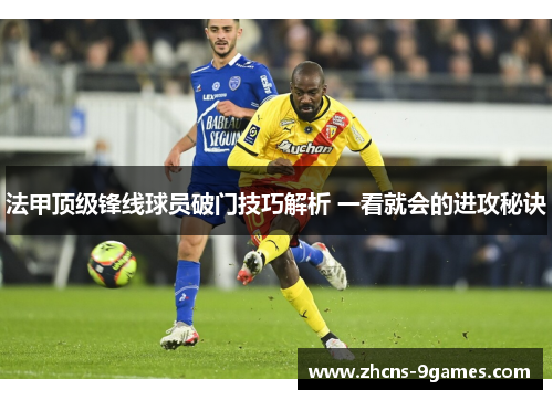 法甲顶级锋线球员破门技巧解析 一看就会的进攻秘诀
