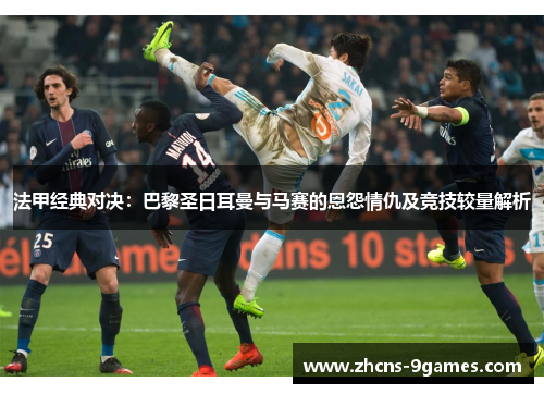 法甲经典对决：巴黎圣日耳曼与马赛的恩怨情仇及竞技较量解析