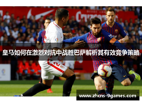皇马如何在激烈对抗中战胜巴萨解析其有效竞争策略