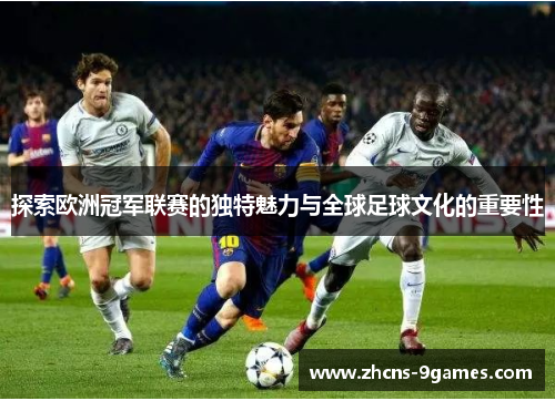 探索欧洲冠军联赛的独特魅力与全球足球文化的重要性