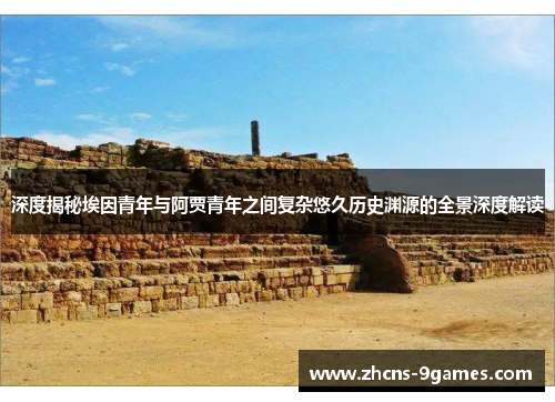 深度揭秘埃因青年与阿贾青年之间复杂悠久历史渊源的全景深度解读