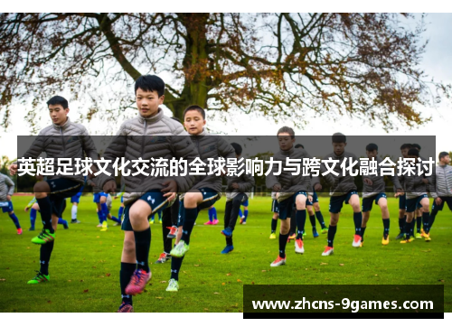 英超足球文化交流的全球影响力与跨文化融合探讨