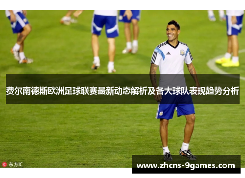 费尔南德斯欧洲足球联赛最新动态解析及各大球队表现趋势分析