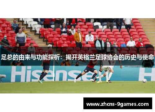 足总的由来与功能探析：揭开英格兰足球协会的历史与使命