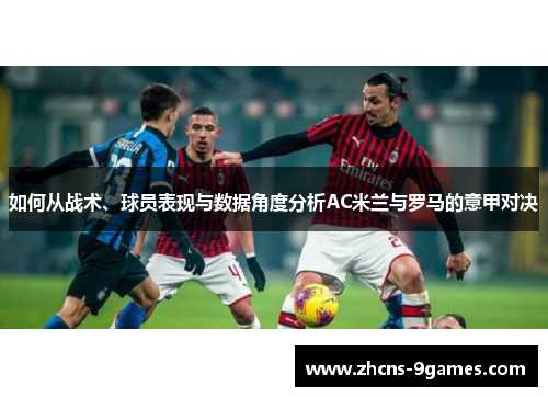 如何从战术、球员表现与数据角度分析AC米兰与罗马的意甲对决