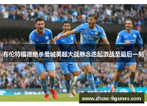 布伦特福德绝杀曼城英超大战悬念迭起激战至最后一刻
