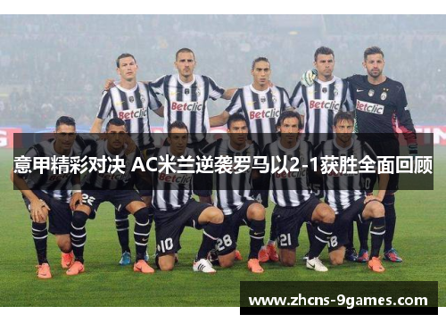 意甲精彩对决 AC米兰逆袭罗马以2-1获胜全面回顾