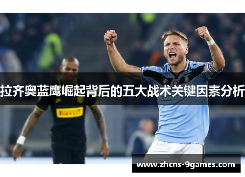 拉齐奥蓝鹰崛起背后的五大战术关键因素分析