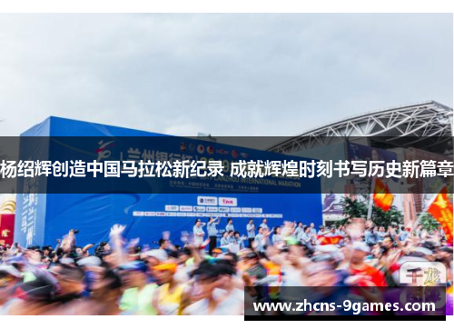 杨绍辉创造中国马拉松新纪录 成就辉煌时刻书写历史新篇章