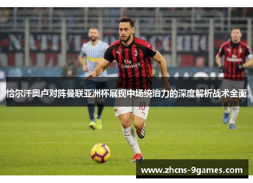 恰尔汗奥卢对阵曼联亚洲杯展现中场统治力的深度解析战术全面