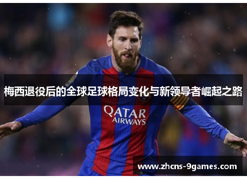 梅西退役后的全球足球格局变化与新领导者崛起之路