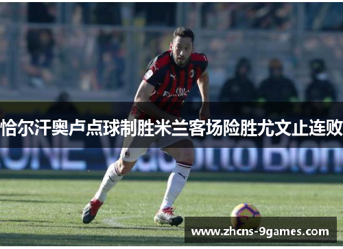 恰尔汗奥卢点球制胜米兰客场险胜尤文止连败