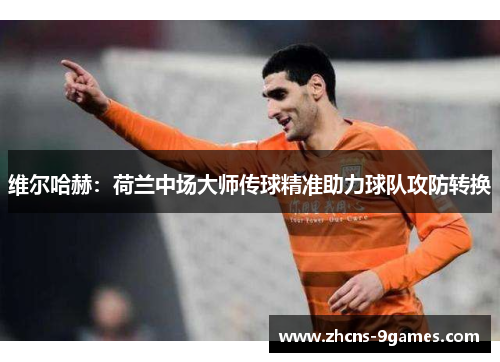 维尔哈赫：荷兰中场大师传球精准助力球队攻防转换