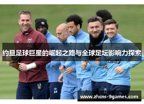 约旦足球巨星的崛起之路与全球足坛影响力探索